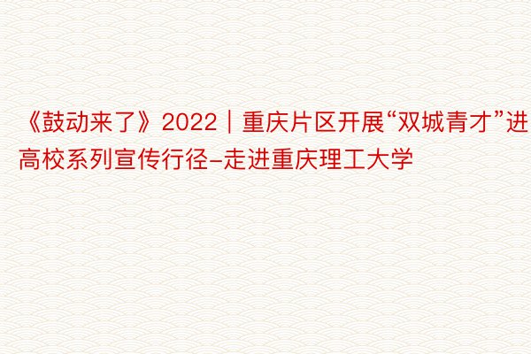《鼓动来了》2022｜重庆片区开展“双城青才”进高校系列宣传行径-走进重庆理工大学