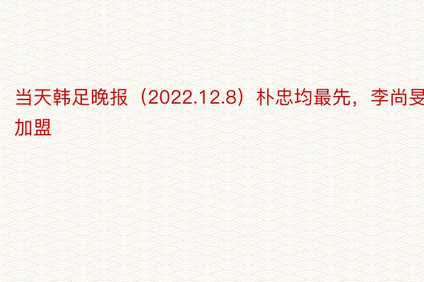 当天韩足晚报（2022.12.8）朴忠均最先，李尚旻加盟
